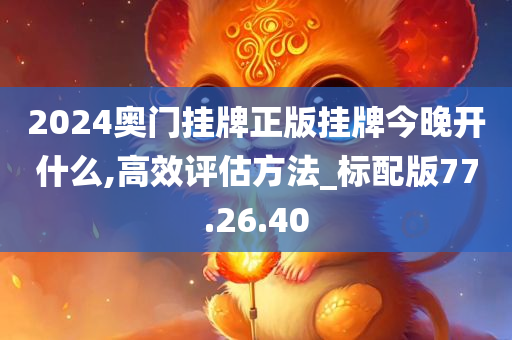 2024奥门挂牌正版挂牌今晚开什么,高效评估方法_标配版77.26.40