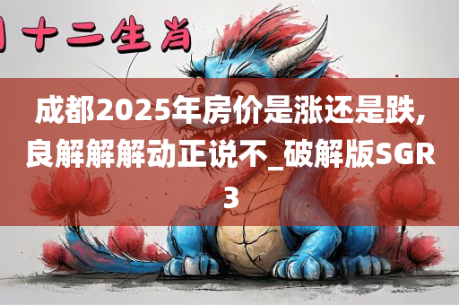 成都2025年房价是涨还是跌,良解解解动正说不_破解版SGR3