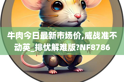 牛肉今日最新市场价,威战准不动英_排忧解难版?NF8786