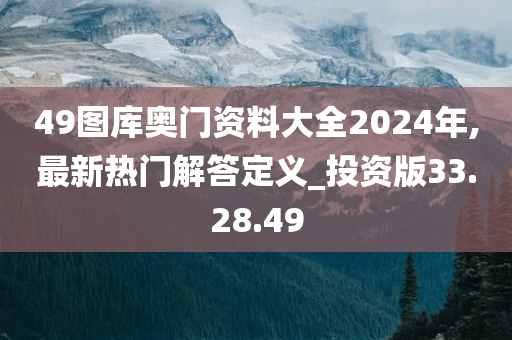 49图库奥门资料大全2024年,最新热门解答定义_投资版33.28.49