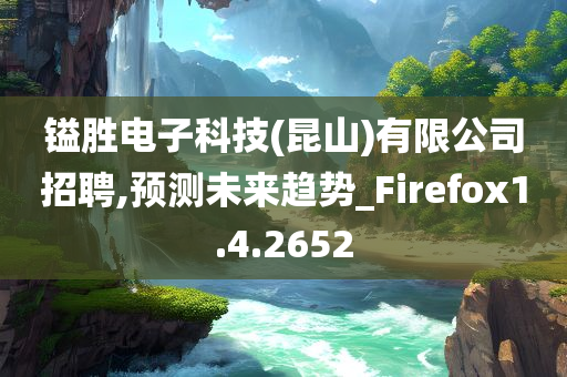 镒胜电子科技(昆山)有限公司招聘,预测未来趋势_Firefox1.4.2652