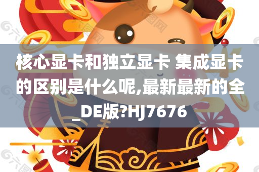 核心显卡和独立显卡 集成显卡的区别是什么呢,最新最新的全_DE版?HJ7676