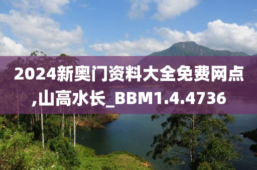 2024新奥门资料大全免费网点,山高水长_BBM1.4.4736