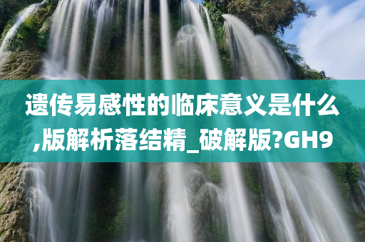 遗传易感性今晚必出三肖2025_2025新澳门精准免费提供·精确判断的临床意义是什么,版解析落结精_破解版?GH9