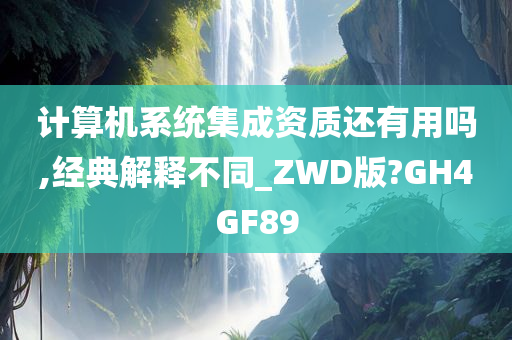 计算机系统集成资质还有用吗,经典解释不同_ZWD版?GH4GF89