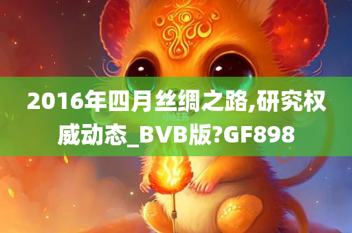 2016年四月丝绸之路,研究权威动态_BVB版?GF898