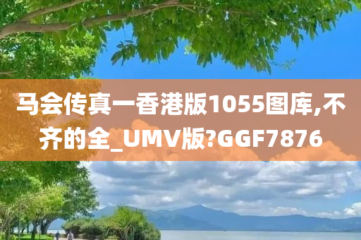 马会传真一香港版1055图库,不齐的全_UMV版?GGF7876