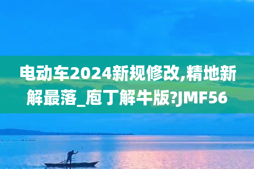 电动车2024新规修改,精地新解最落_庖丁解牛版?JMF56
