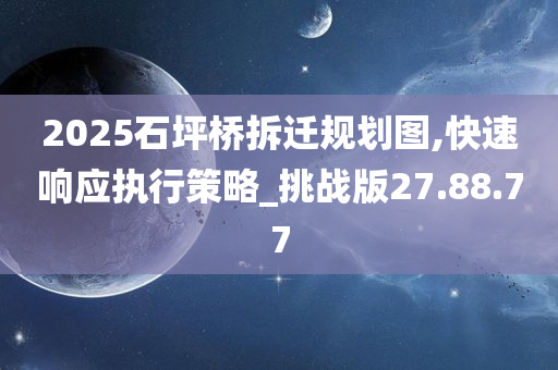 2025石坪桥拆迁规划图,快速响应执行策略_挑战版27.88.77