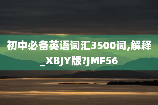 初中必备英语词汇3500词,解释_XBJY版?JMF56