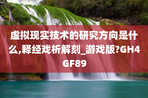 虚拟现实技术的研究方向是什么,释经戏析解刻_游戏版?GH4GF89