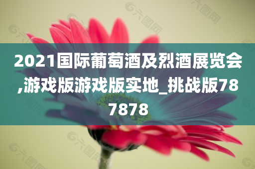 2021国际葡萄酒及烈酒展览会,游戏版游戏版实地_挑战版787878