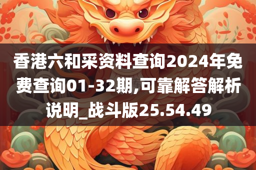 香港六和采资料查询2024年免费查询01-32期,可靠解答解析说明_战斗版25.54.49
