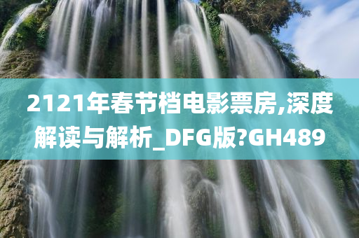 2121年春节档电影票房,深度解读与解析_今晚必出三肖2025_2025新澳门精准免费提供·精确判断DFG版?GH489