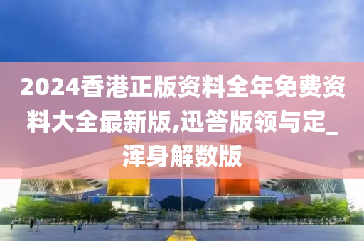 2024香港正版资料全年免费资料大全最新版,迅答版领与定_浑身解数版
