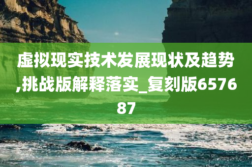 虚拟现实技术发展现状及趋势,挑战版解释落实_复刻版657687