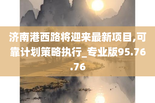 济南港西路将迎来最新项目,可靠计划策略执行_专业版95.76.76
