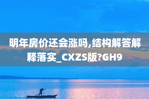 明年房价还会涨吗,结构解答解释落实_CXZS版?GH9