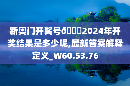 新奥门开奖号??2024年开奖结果是多少呢,最新答案解释定义_W60.53.76