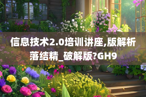 信息技术2.0培训讲座,版解析落结精_破解版今晚必出三肖2025_2025新澳门精准免费提供·精确判断?GH9