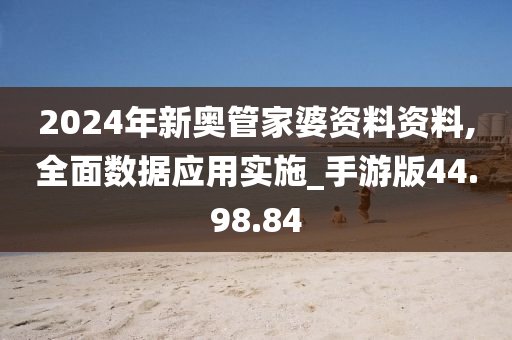2024年新奥管家婆资料资料,全面数据应用实施_手游版44.98.84