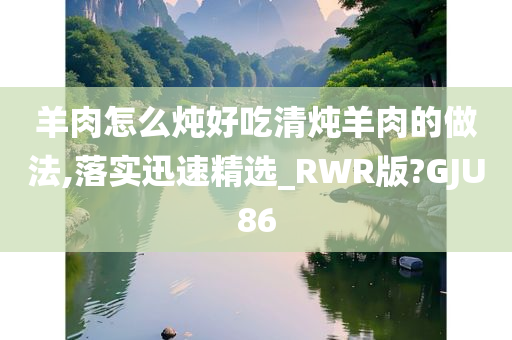 羊肉怎么炖好吃清炖羊肉的做法,落实迅速精选_RWR版?GJU86