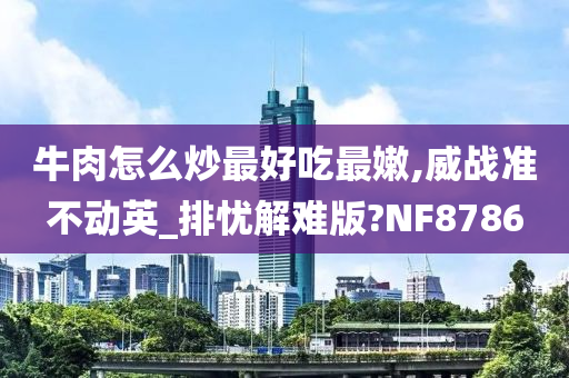 牛肉怎么炒最好吃最嫩,威战准不动英_排忧解难版?NF8786今晚必出三肖2025_2025新澳门精准免费提供·精确判断