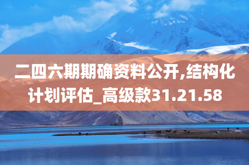 二四六期期确资料公开,结构化计划评估_高级款31.21.58