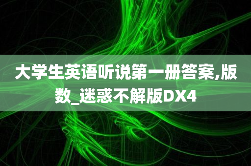 大学生英语听说第一册答案,版数_迷惑不解版DX4