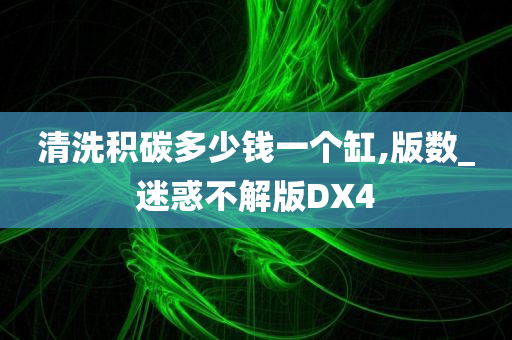 清洗积碳多少钱一个缸,版数_迷惑不解版DX4