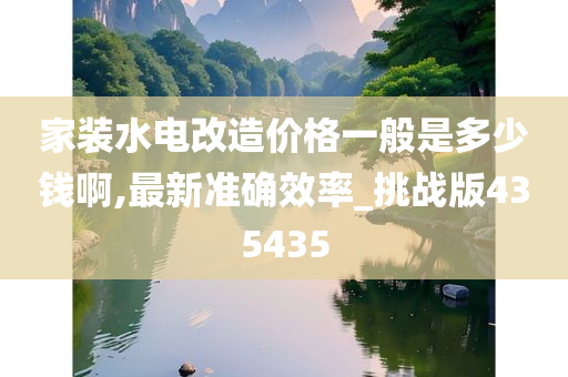家装水电改造价格一般是多少钱啊,最新准确效率_挑战版435435