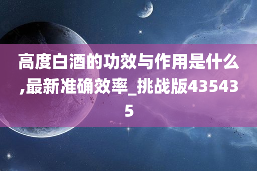 高度白酒的功效与作用是什么,最新准确效率_挑战版435435