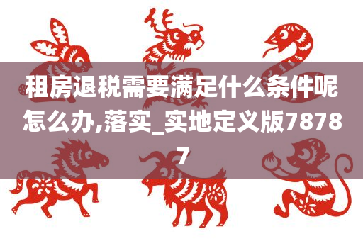 租房退税需要满足什么条件呢怎么办,落实_实地定义版78787