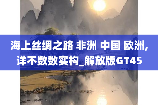 海上丝绸之路 非洲 中国 欧洲,详不数数实构_解放版GT45