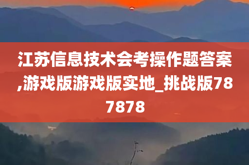 江苏信息技术会考操作题答案,游戏版游戏版实地_挑战版787878