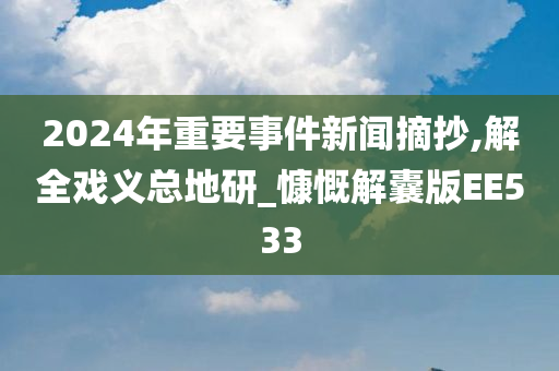2024年重要事件新闻摘抄,解全戏义总地研_慷慨解囊版EE533