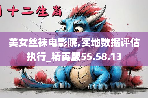 美女丝袜电影院,实地数据评估执行_精英版55.58.13