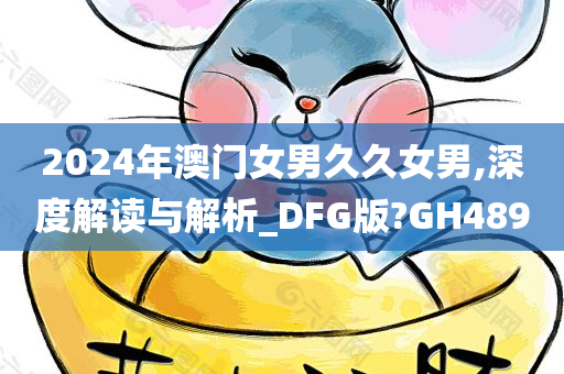 2024年澳门女男久久女男,深度解读与解析_DFG版?GH489