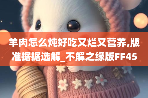 羊肉怎么炖好吃又烂又营养,版准据据选解_不解之缘版FF45