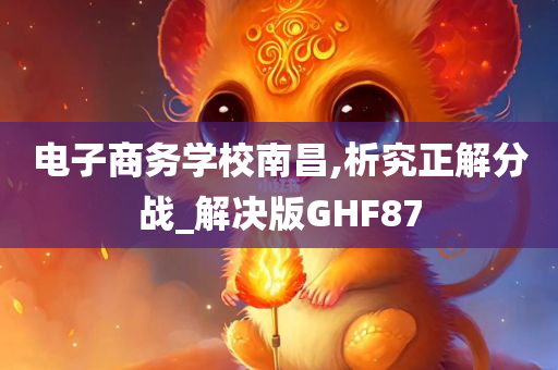 电子商务学校南昌,析究正解分战_解决版GHF87