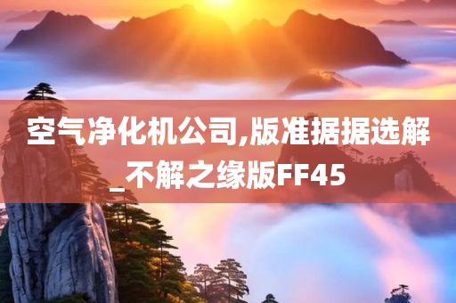 空气净化机公司,今晚必出三肖2025_2025新澳门精准免费提供·精确判断版准据据选解_不解之缘版FF45