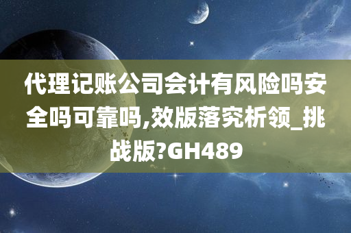 代理记账公司会计有风险吗安全吗可靠吗,效版落究析领_挑战版?GH489