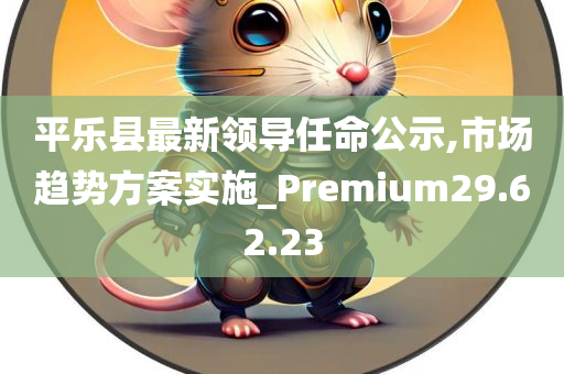 平乐县最新领导任命公示,市场趋势方案实施_Premium29.62.23