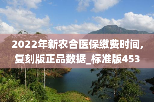 2022年新农合医保缴费时间,复刻版正品数据_标准版453