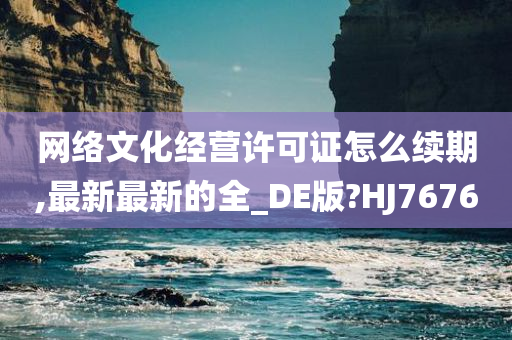 网络文化经营许可证怎么续期,最新最新的全_DE版?HJ7676
