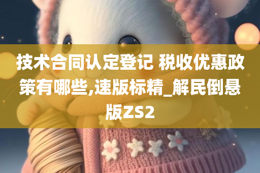 技术合同认定登记 税收优惠政策有哪些,速版标精_解民倒悬版ZS2今晚必出三肖2025_2025新澳门精准免费提供·精确判断