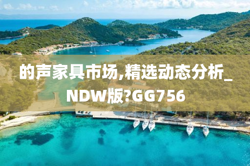 的声家具市场,精选动态分析_NDW版?GG756