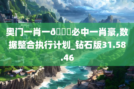 奥门一肖一??必中一肖豪,数据整合执行计划_钻石版31.58.46