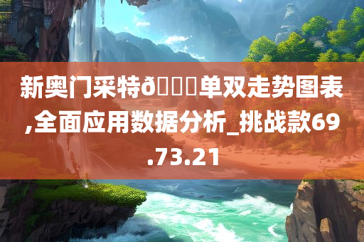 新奥门采特??单双走势图表,全面应用数据分析_挑战款69.73.21