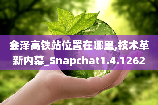 会泽高铁站位置在哪里,技术革新内幕_Snapchat1.4.1262